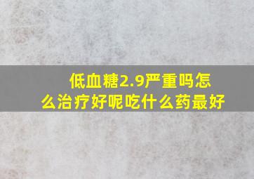 低血糖2.9严重吗怎么治疗好呢吃什么药最好