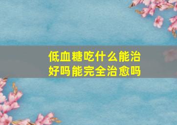 低血糖吃什么能治好吗能完全治愈吗