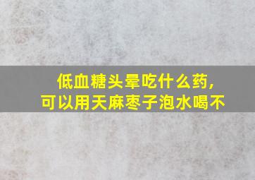 低血糖头晕吃什么药,可以用天麻枣子泡水喝不