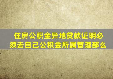 住房公积金异地贷款证明必须去自己公积金所属管理部么