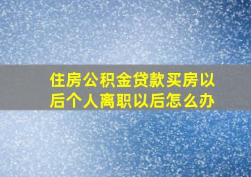 住房公积金贷款买房以后个人离职以后怎么办