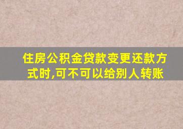 住房公积金贷款变更还款方式时,可不可以给别人转账