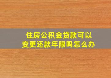 住房公积金贷款可以变更还款年限吗怎么办