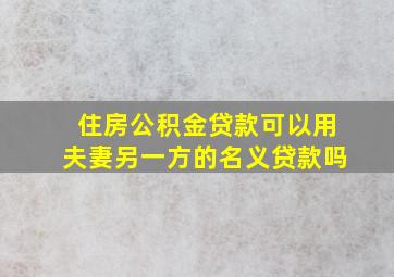 住房公积金贷款可以用夫妻另一方的名义贷款吗