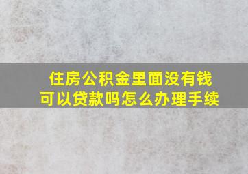 住房公积金里面没有钱可以贷款吗怎么办理手续