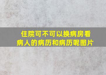 住院可不可以换病房看病人的病历和病历呢图片