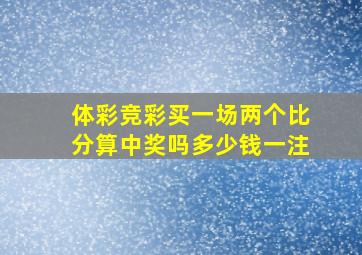 体彩竞彩买一场两个比分算中奖吗多少钱一注