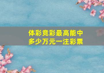 体彩竞彩最高能中多少万元一注彩票