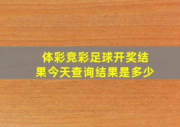 体彩竞彩足球开奖结果今天查询结果是多少