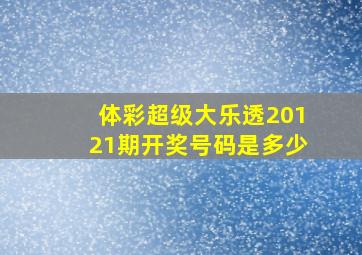 体彩超级大乐透20121期开奖号码是多少