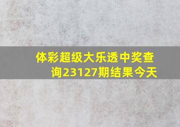 体彩超级大乐透中奖查询23127期结果今天