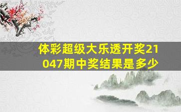 体彩超级大乐透开奖21047期中奖结果是多少