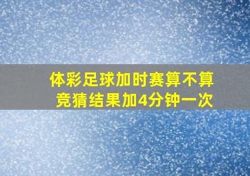 体彩足球加时赛算不算竞猜结果加4分钟一次