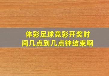 体彩足球竞彩开奖时间几点到几点钟结束啊