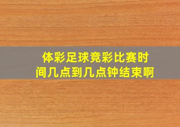 体彩足球竞彩比赛时间几点到几点钟结束啊