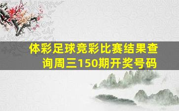 体彩足球竞彩比赛结果查询周三150期开奖号码