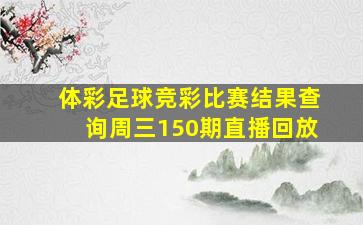 体彩足球竞彩比赛结果查询周三150期直播回放