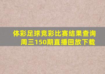 体彩足球竞彩比赛结果查询周三150期直播回放下载