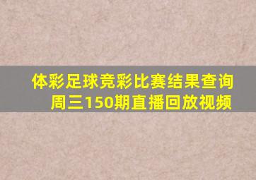 体彩足球竞彩比赛结果查询周三150期直播回放视频