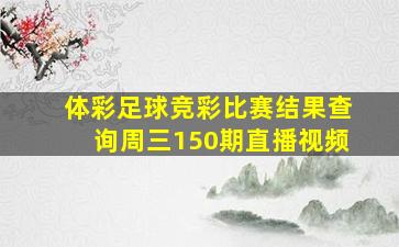 体彩足球竞彩比赛结果查询周三150期直播视频