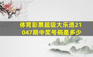 体育彩票超级大乐透21047期中奖号码是多少