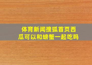 体育新闻搜狐首页西瓜可以和螃蟹一起吃吗