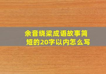 余音绕梁成语故事简短的20字以内怎么写