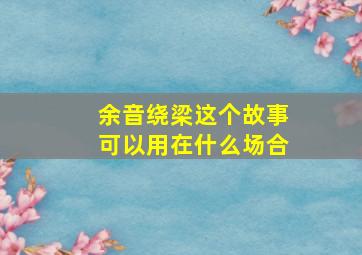 余音绕梁这个故事可以用在什么场合