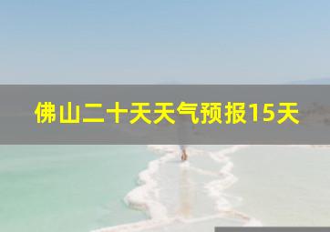 佛山二十天天气预报15天