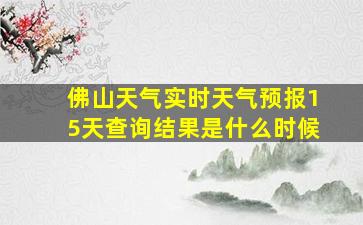 佛山天气实时天气预报15天查询结果是什么时候