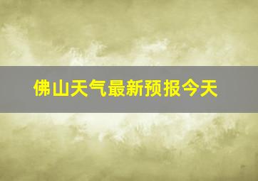 佛山天气最新预报今天