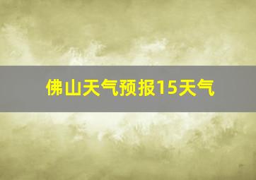 佛山天气预报15天气