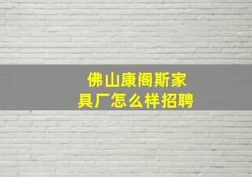 佛山康阁斯家具厂怎么样招聘