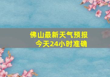 佛山最新天气预报今天24小时准确