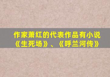 作家萧红的代表作品有小说《生死场》、《呼兰河传》