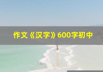 作文《汉字》600字初中