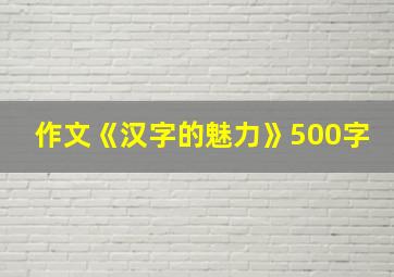 作文《汉字的魅力》500字