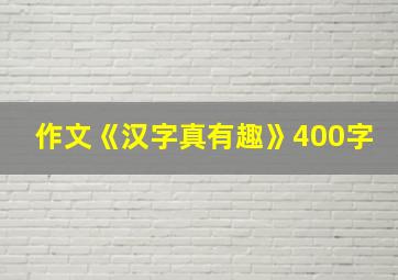 作文《汉字真有趣》400字