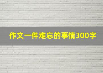 作文一件难忘的事情300字