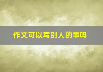 作文可以写别人的事吗