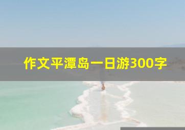 作文平潭岛一日游300字