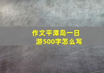 作文平潭岛一日游500字怎么写