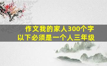 作文我的家人300个字以下必须是一个人三年级