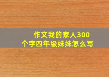 作文我的家人300个字四年级妹妹怎么写