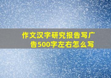 作文汉字研究报告写广告500字左右怎么写