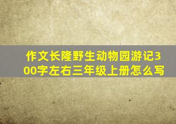 作文长隆野生动物园游记300字左右三年级上册怎么写