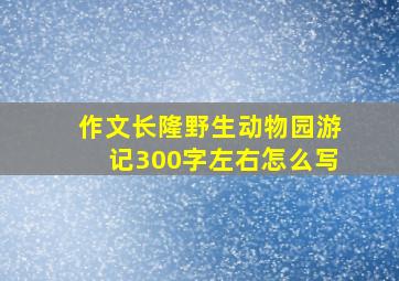 作文长隆野生动物园游记300字左右怎么写