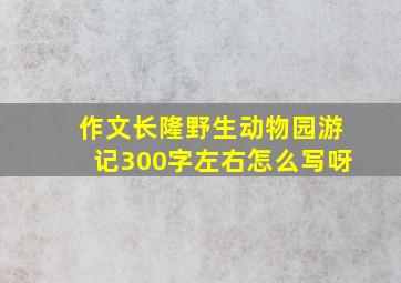 作文长隆野生动物园游记300字左右怎么写呀