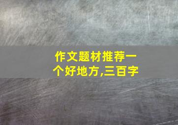 作文题材推荐一个好地方,三百字