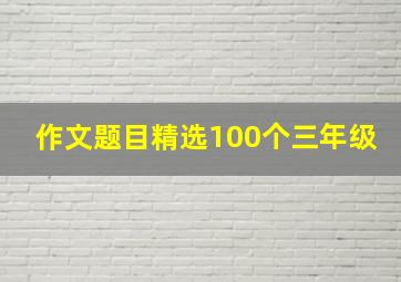 作文题目精选100个三年级